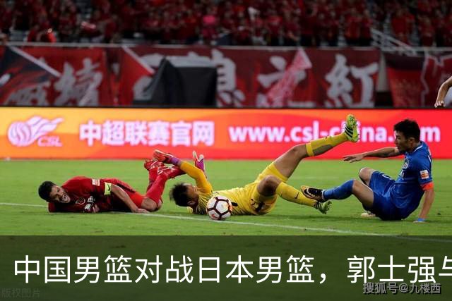 中国男篮对战日本男篮，郭士强与教练组或做三个决定，确立3大新核心