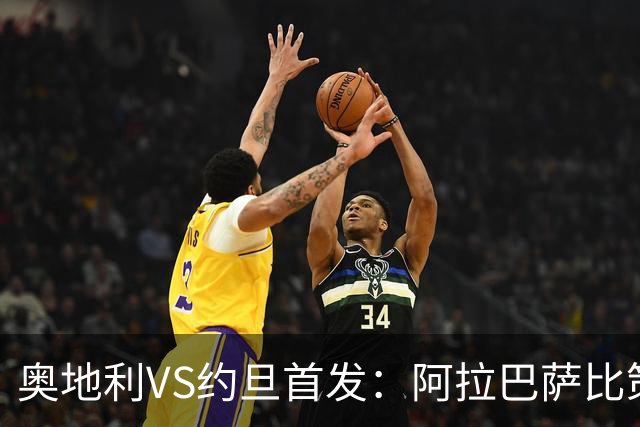 奥地利VS约旦首发：阿拉巴萨比策先发 阿瑙替补待命