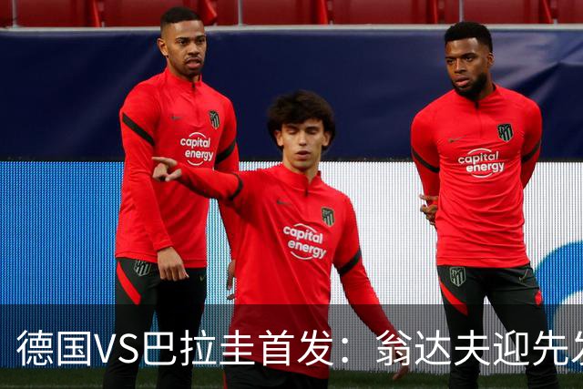德国VS巴拉圭首发：翁达夫迎先发 哈弗茨配维尔茨萨内