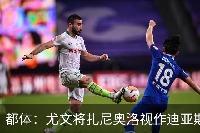 都体：尤文将扎尼奥洛视作迪亚斯B计划，乌迪内斯要1500万欧起步