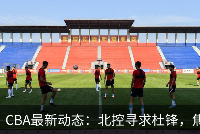 CBA最新动态：北控寻求杜锋，焦泊乔急于离队，朱芳雨重拾旧将